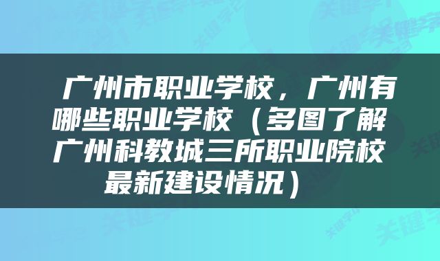 广州市职业学校，广州有哪些职业学校（多图了解广州科教城三所职业院校最新建设情况） 