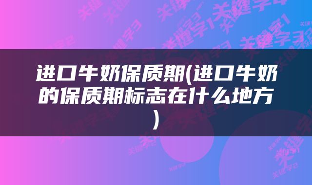 进口牛奶保质期(进口牛奶的保质期标志在什么地方)