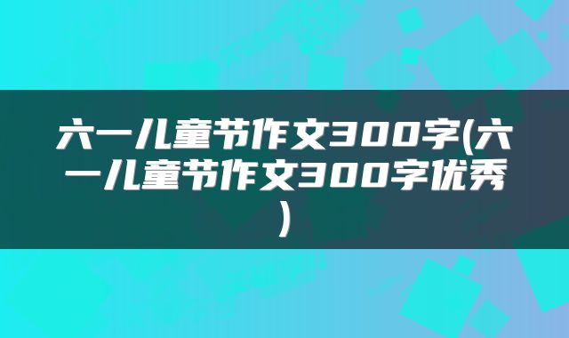 六一儿童节作文300字(六一儿童节作文300字优秀)