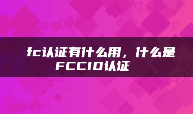 fc认证有什么用，什么是FCCID认证 