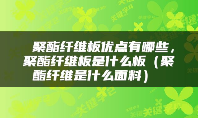  聚酯纤维板优点有哪些，聚酯纤维板是什么板（聚酯纤维是什么面料） 