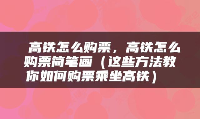  高铁怎么购票，高铁怎么购票简笔画（这些方法教你如何购票乘坐高铁） 