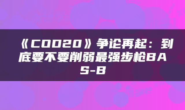 《COD20》争论再起:到底要不要削弱最强步枪BAS-B
