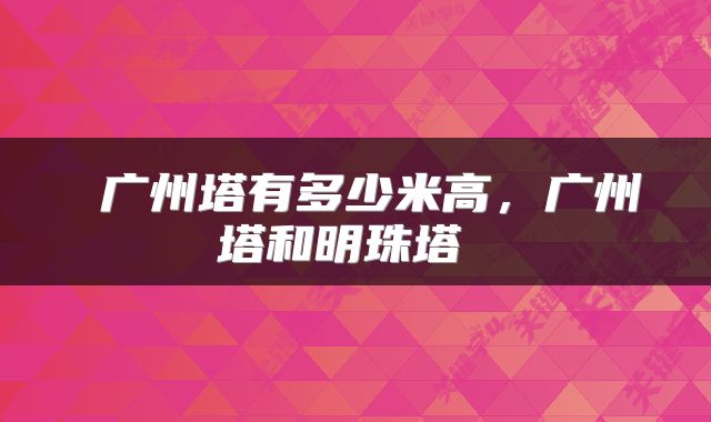  广州塔有多少米高，广州塔和明珠塔 