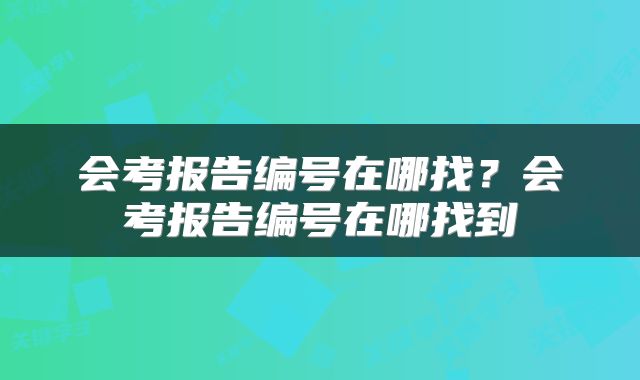 会考报告编号在哪找？会考报告编号在哪找到