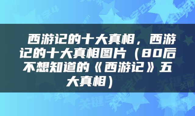  西游记的十大真相，西游记的十大真相图片（80后不想知道的《西游记》五大真相） 