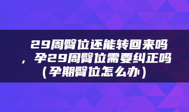  29周臀位还能转回来吗，孕29周臀位需要纠正吗（孕期臀位怎么办） 