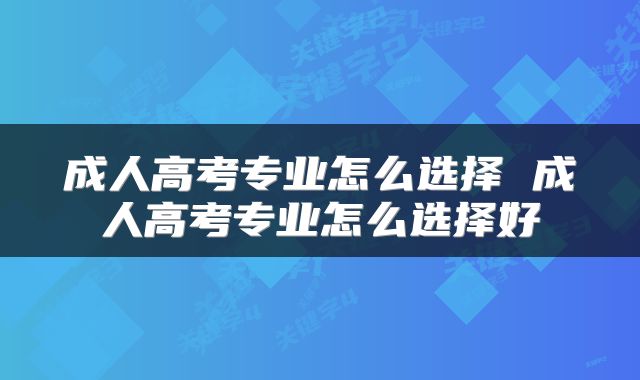 成人高考专业怎么选择 成人高考专业怎么选择好