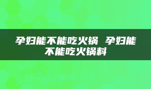 孕妇能不能吃火锅 孕妇能不能吃火锅料