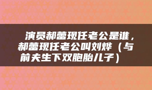  演员郝蕾现任老公是谁，郝蕾现任老公叫刘烨（与前夫生下双胞胎儿子） 