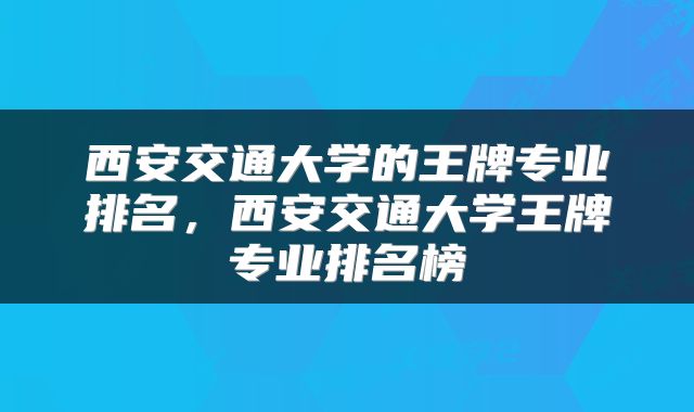 西安交通大学的王牌专业排名，西安交通大学王牌专业排名榜