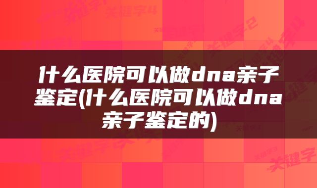 什么医院可以做dna亲子鉴定(什么医院可以做dna亲子鉴定的)