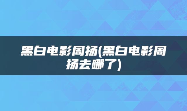 黑白电影周扬(黑白电影周扬去哪了)