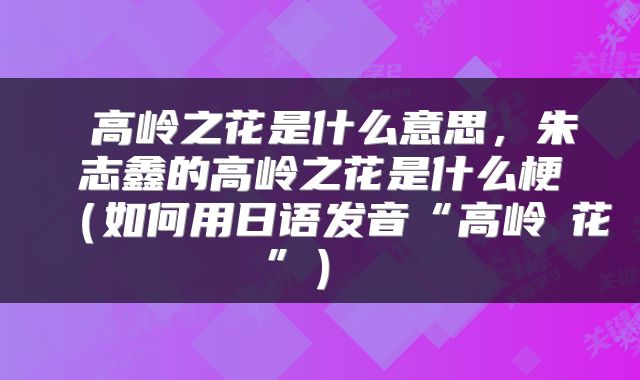  高岭之花是什么意思，朱志鑫的高岭之花是什么梗（如何用日语发音“高岭の花”） 
