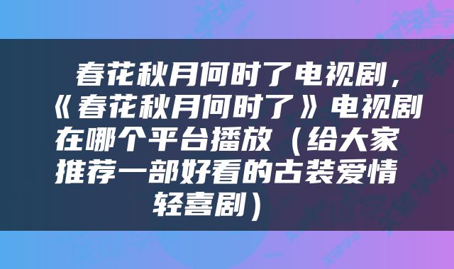  春花秋月何时了电视剧，《春花秋月何时了》电视剧在哪个平台播放（给大家推荐一部好看的古装爱情轻喜剧） 