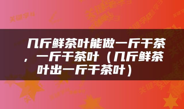  几斤鲜茶叶能做一斤干茶，一斤干茶叶（几斤鲜茶叶出一斤干茶叶） 