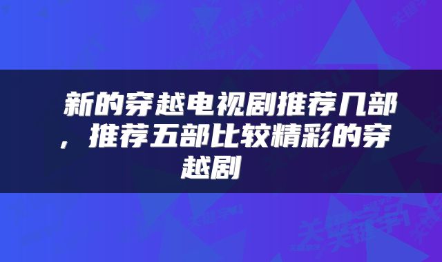  新的穿越电视剧推荐几部，推荐五部比较精彩的穿越剧 