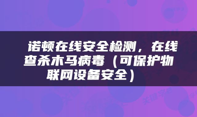  诺顿在线安全检测，在线查杀木马病毒（可保护物联网设备安全） 