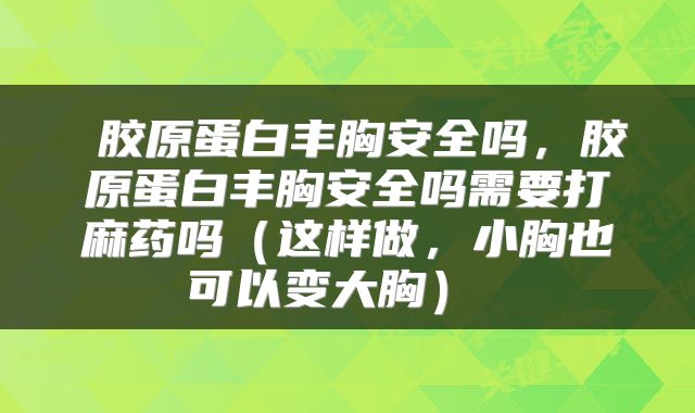  胶原蛋白丰胸安全吗，胶原蛋白丰胸安全吗需要打麻药吗（这样做，小胸也可以变大胸） 