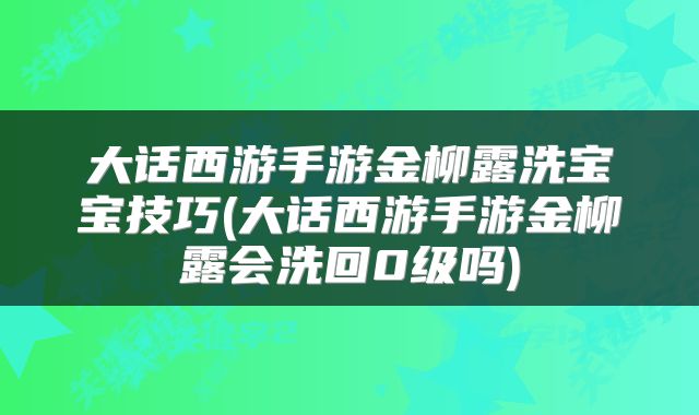 大话西游手游金柳露洗宝宝技巧(大话西游手游金柳露会洗回0级吗)