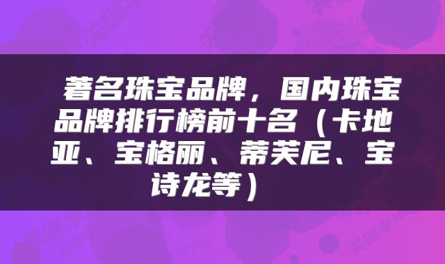  著名珠宝品牌，国内珠宝品牌排行榜前十名（卡地亚、宝格丽、蒂芙尼、宝诗龙等） 
