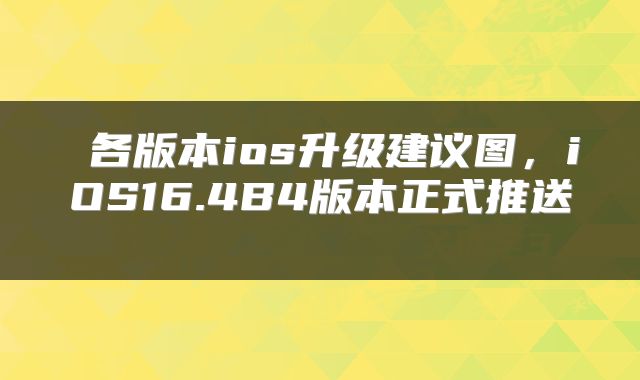  各版本ios升级建议图，iOS16.4B4版本正式推送 