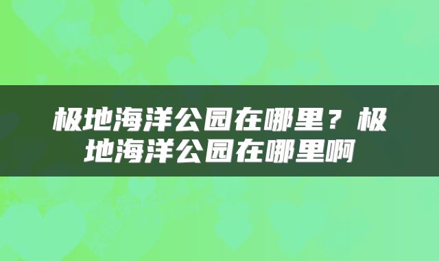 极地海洋公园在哪里？极地海洋公园在哪里啊
