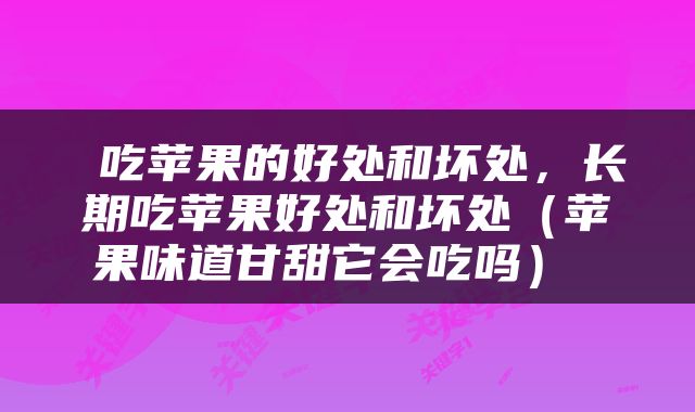 吃苹果的好处和坏处，长期吃苹果好处和坏处（苹果味道甘甜它会吃吗） 