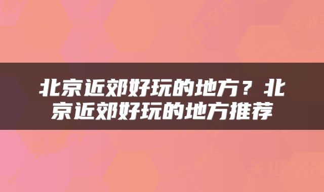 北京近郊好玩的地方？北京近郊好玩的地方推荐
