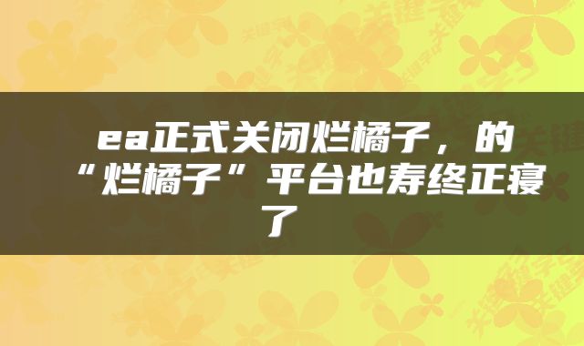  ea正式关闭烂橘子，的“烂橘子”平台也寿终正寝了 