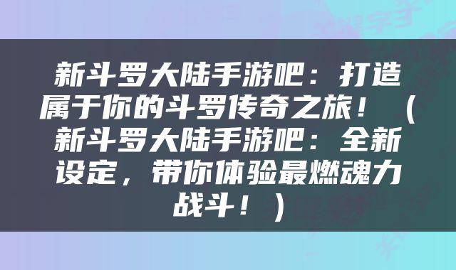 新斗罗大陆手游吧：打造属于你的斗罗传奇之旅！（新斗罗大陆手游吧：全新设定，带你体验最燃魂力战斗！）