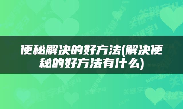 便秘解决的好方法(解决便秘的好方法有什么)