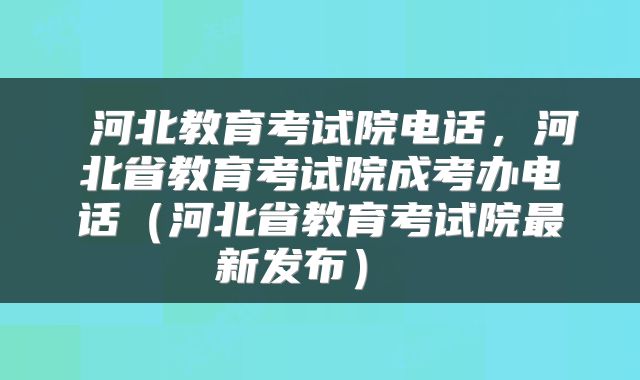  河北教育考试院电话，河北省教育考试院成考办电话（河北省教育考试院最新发布） 