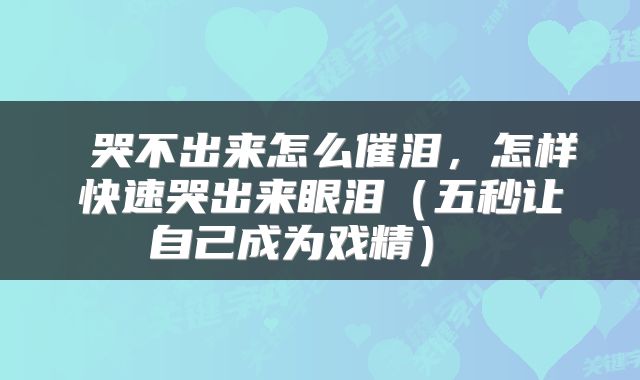  哭不出来怎么催泪，怎样快速哭出来眼泪（五秒让自己成为戏精） 