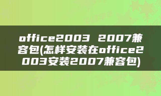 office2003 2007兼容包(怎样安装在office2003安装2007兼容包)