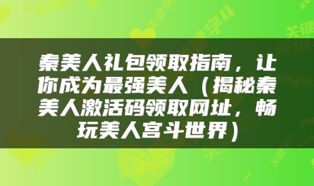 秦美人礼包领取指南，让你成为最强美人（揭秘秦美人激活码领取网址，畅玩美人宫斗世界）