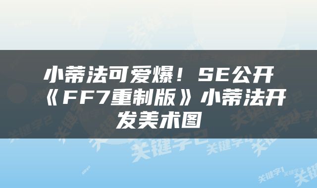 小蒂法可爱爆！SE公开《FF7重制版》小蒂法开发美术图