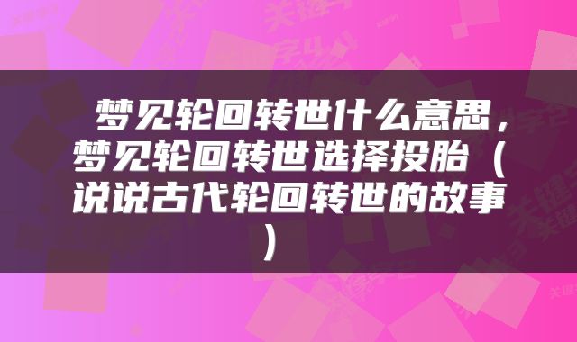  梦见轮回转世什么意思，梦见轮回转世选择投胎（说说古代轮回转世的故事） 