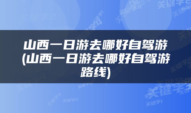 山西一日游去哪好自驾游(山西一日游去哪好自驾游路线)