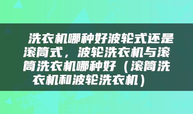  洗衣机哪种好波轮式还是滚筒式，波轮洗衣机与滚筒洗衣机哪种好（滚筒洗衣机和波轮洗衣机） 