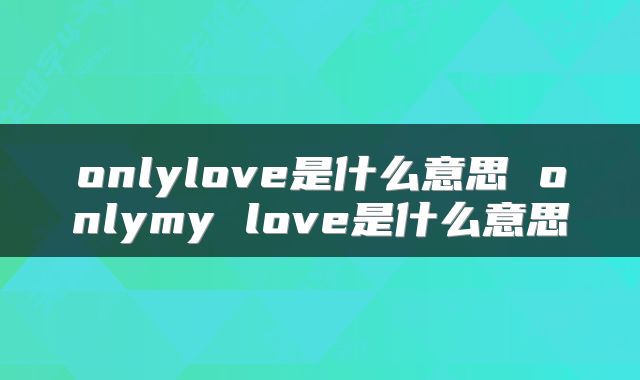 onlylove是什么意思 onlymy love是什么意思