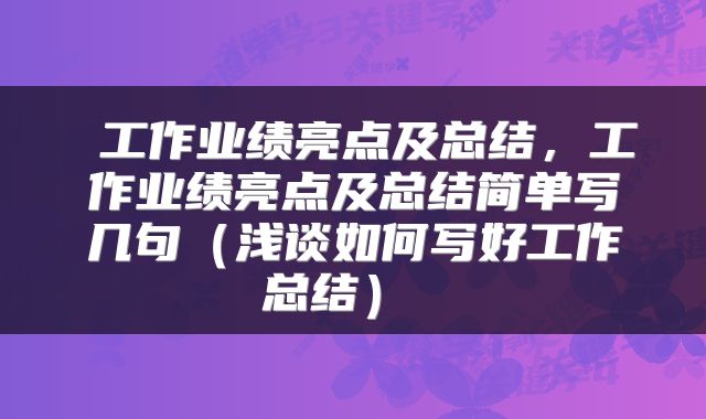 工作业绩亮点及总结,工作业绩亮点及总结简单写几句(浅谈如何写好工作总结)