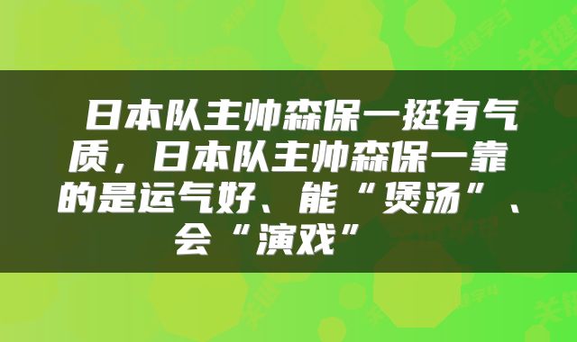  日本队主帅森保一挺有气质，日本队主帅森保一靠的是运气好、能“煲汤”、会“演戏” 