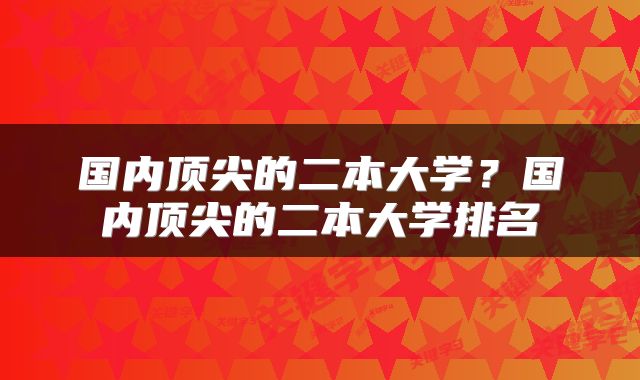 国内顶尖的二本大学？国内顶尖的二本大学排名