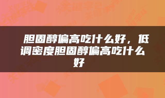  胆固醇偏高吃什么好，低调密度胆固醇偏高吃什么好 