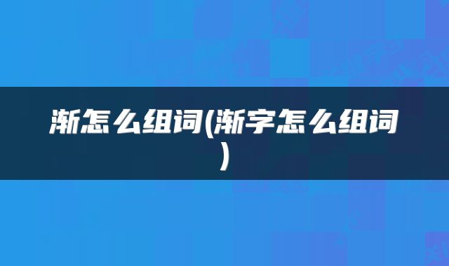 渐怎么组词(渐字怎么组词)