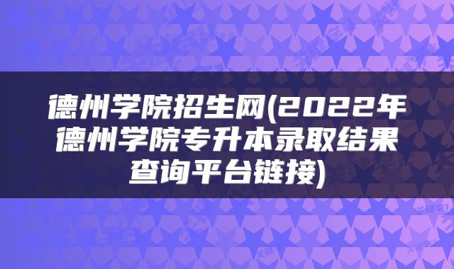 德州学院招生网(2022年德州学院专升本录取结果查询平台链接)