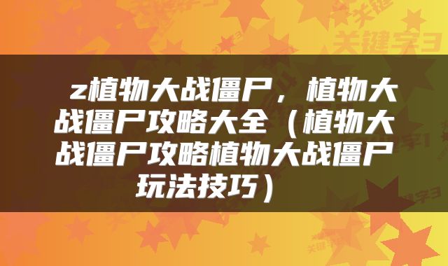  z植物大战僵尸，植物大战僵尸攻略大全（植物大战僵尸攻略植物大战僵尸玩法技巧） 