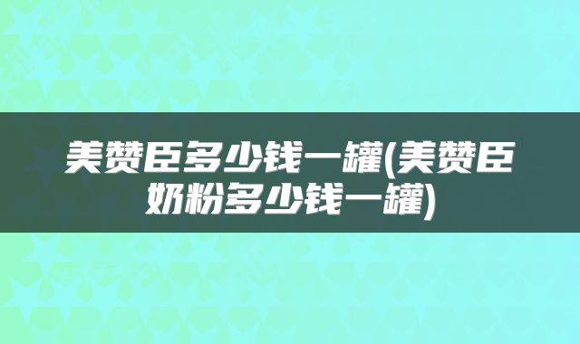 美赞臣多少钱一罐(美赞臣奶粉多少钱一罐)