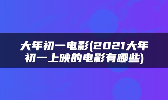 大年初一电影(2021大年初一上映的电影有哪些)